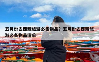 五月份去西藏旅游必备物品？五月份去西藏旅游必备物品清单
