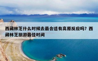 西藏林芝什么时候去最合适有高原反应吗？西藏林芝旅游最佳时间