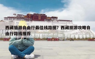 西藏旅游自由行最佳线路图？西藏旅游攻略自由行路线推荐