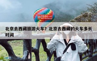 北京去西藏旅游火车？北京去西藏的火车多长时间