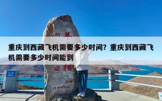 重庆到西藏飞机需要多少时间？重庆到西藏飞机需要多少时间能到