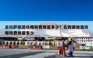 去拉萨旅游攻略和费用是多少？去西藏旅游攻略和费用是多少