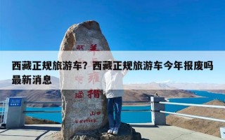 西藏正规旅游车？西藏正规旅游车今年报废吗最新消息