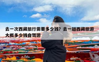 去一次西藏旅行需要多少钱？去一趟西藏旅游大概多少钱自驾游