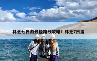 林芝七日游最佳路线攻略？林芝7日游