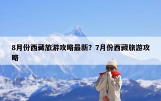 8月份西藏旅游攻略最新？7月份西藏旅游攻略