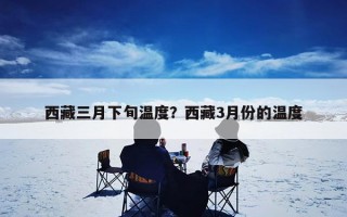 西藏三月下旬温度？西藏3月份的温度