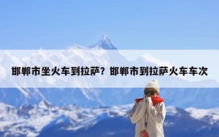邯郸市坐火车到拉萨？邯郸市到拉萨火车车次