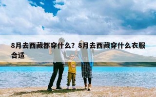 8月去西藏都穿什么？8月去西藏穿什么衣服合适