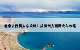北京去西藏火车攻略？从柳州去西藏火车攻略