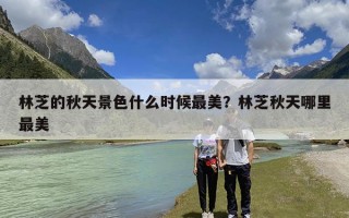 林芝的秋天景色什么时候最美？林芝秋天哪里最美