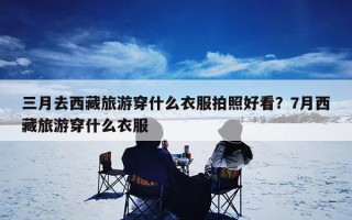 三月去西藏旅游穿什么衣服拍照好看？7月西藏旅游穿什么衣服
