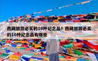 西藏旅游必买的10种纪念品？西藏旅游必买的10种纪念品有哪些