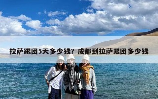 拉萨跟团5天多少钱？成都到拉萨跟团多少钱