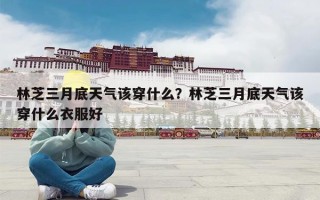 林芝三月底天气该穿什么？林芝三月底天气该穿什么衣服好
