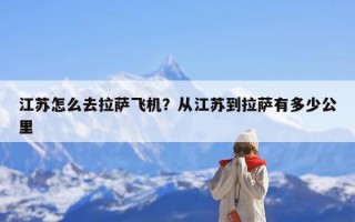 江苏怎么去拉萨飞机？从江苏到拉萨有多少公里