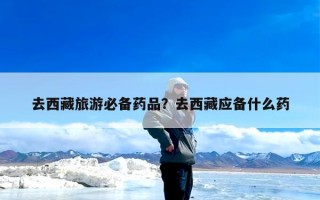 去西藏旅游必备药品？去西藏应备什么药