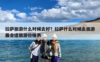 拉萨旅游什么时候去好？拉萨什么时候去旅游最合适旅游价格表