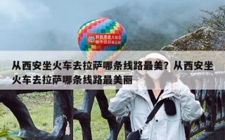 从西安坐火车去拉萨哪条线路最美？从西安坐火车去拉萨哪条线路最美丽