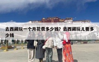 去西藏玩一个月花费多少钱？去西藏玩儿要多少钱