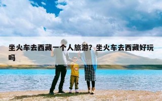 坐火车去西藏一个人旅游？坐火车去西藏好玩吗