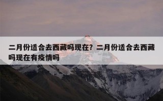 二月份适合去西藏吗现在？二月份适合去西藏吗现在有疫情吗