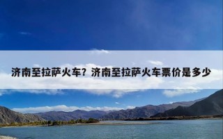 济南至拉萨火车？济南至拉萨火车票价是多少