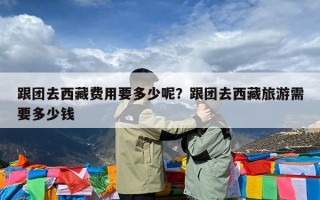 跟团去西藏费用要多少呢？跟团去西藏旅游需要多少钱