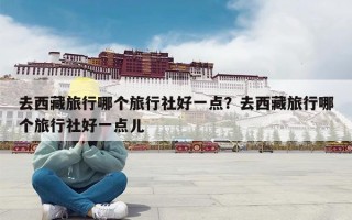去西藏旅行哪个旅行社好一点？去西藏旅行哪个旅行社好一点儿