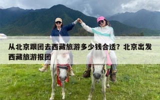 从北京跟团去西藏旅游多少钱合适？北京出发西藏旅游报团