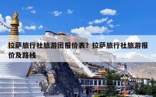 拉萨旅行社旅游团报价表？拉萨旅行社旅游报价及路线