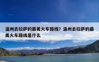 温州去拉萨的最美火车路线？温州去拉萨的最美火车路线是什么
