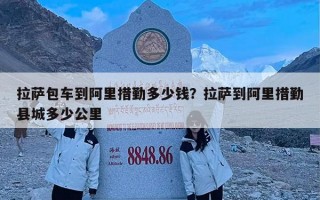 拉萨包车到阿里措勤多少钱？拉萨到阿里措勤县城多少公里