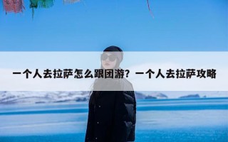 一个人去拉萨怎么跟团游？一个人去拉萨攻略