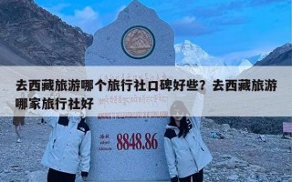 去西藏旅游哪个旅行社口碑好些？去西藏旅游哪家旅行社好