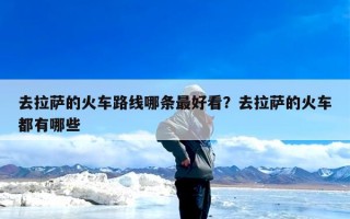 去拉萨的火车路线哪条最好看？去拉萨的火车都有哪些