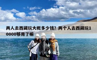 两人去西藏玩大概多少钱？两个人去西藏玩10000够用了嘛