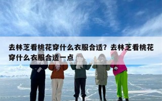 去林芝看桃花穿什么衣服合适？去林芝看桃花穿什么衣服合适一点