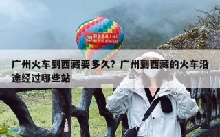 广州火车到西藏要多久？广州到西藏的火车沿途经过哪些站