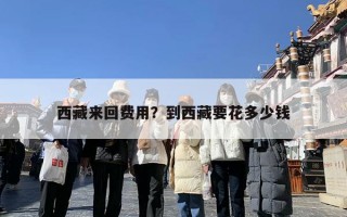 西藏来回费用？到西藏要花多少钱