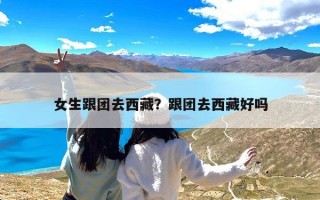 女生跟团去西藏？跟团去西藏好吗