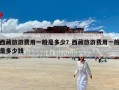 西藏旅游费用一般是多少？西藏旅游费用一般是多少钱