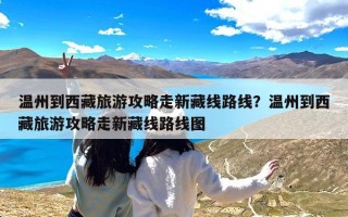 温州到西藏旅游攻略走新藏线路线？温州到西藏旅游攻略走新藏线路线图