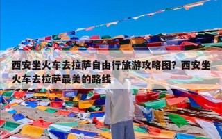 西安坐火车去拉萨自由行旅游攻略图？西安坐火车去拉萨最美的路线