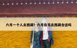 六月一个人去西藏？六月自驾去西藏合适吗