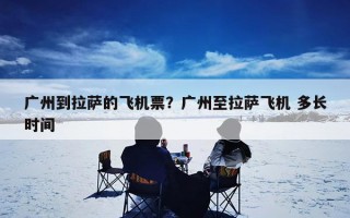广州到拉萨的飞机票？广州至拉萨飞机 多长时间