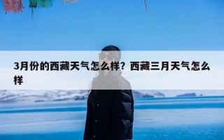 3月份的西藏天气怎么样？西藏三月天气怎么样