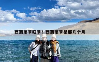 西藏雨季旺季？西藏雨季是那几个月