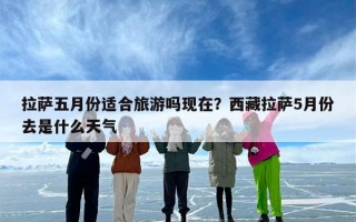 拉萨五月份适合旅游吗现在？西藏拉萨5月份去是什么天气
