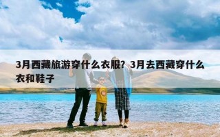 3月西藏旅游穿什么衣服？3月去西藏穿什么衣和鞋子